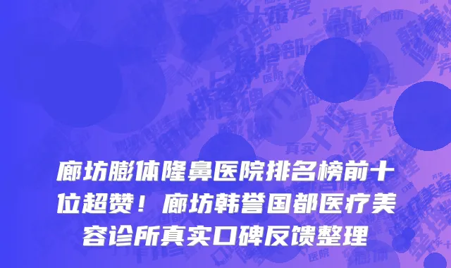 廊坊膨体隆鼻医院排名榜前十位超赞!廊坊韩誉国都医疗美容诊所真实口碑反馈整理