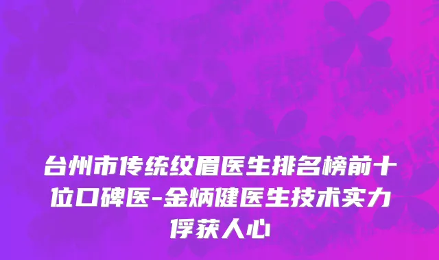 台州市传统纹眉医生排名榜前十位口碑医-金炳健医生技术实力俘获人心