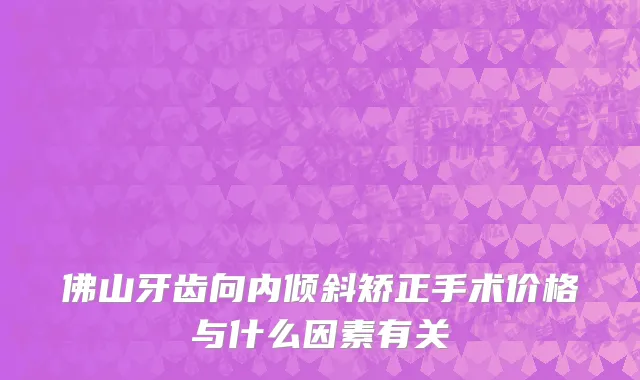 佛山牙齿向内倾斜矫正手术价格与什么因素有关