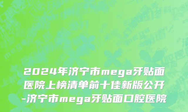 2024年济宁市mega牙贴面医院上榜清单前十佳新版公开-济宁市mega牙贴面口腔医院