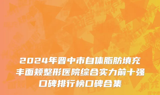 2024年晋中市自体脂肪填充丰面颊整形医院综合实力前十强口碑排行榜口碑合集
