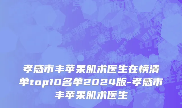孝感市丰苹果肌术医生在榜清单top10名单2024版-孝感市丰苹果肌术医生