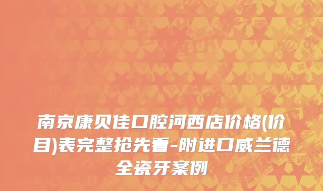 南京康贝佳口腔河西店价格(价目)表完整抢先看-附进口威兰德全瓷牙案例