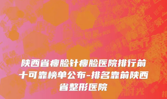 陕西省瘦脸针瘦脸医院排行前十可靠榜单公布-排名靠前陕西省整形医院
