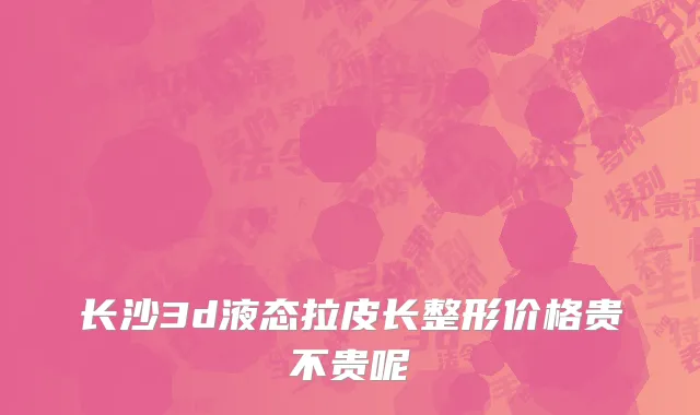 长沙3d液态拉皮长整形价格贵不贵呢