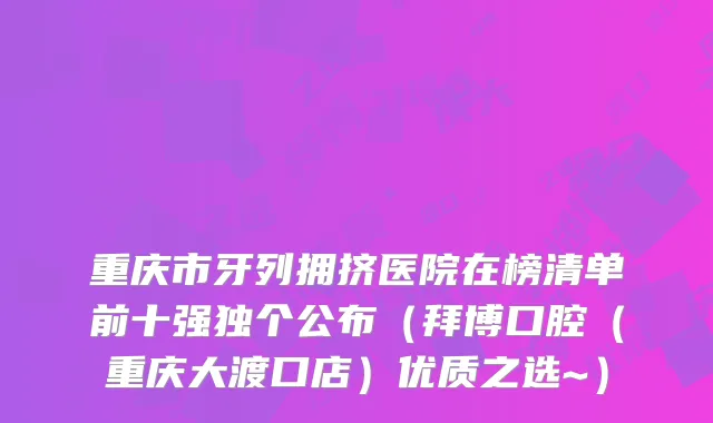 重庆市牙列拥挤医院在榜清单前十强独个公布（拜博口腔（重庆大渡口店）优质之选~）