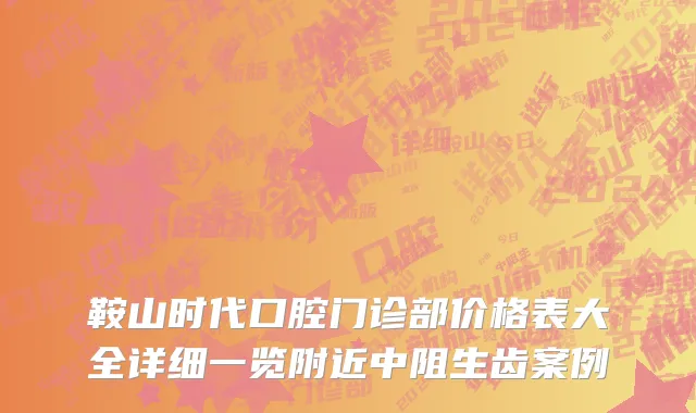 鞍山时代口腔门诊部价格表大全详细一览附近中阻生齿案例