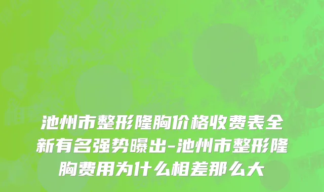池州市整形隆胸价格收费表全新有名强势曝出-池州市整形隆胸费用为什么相差那么大