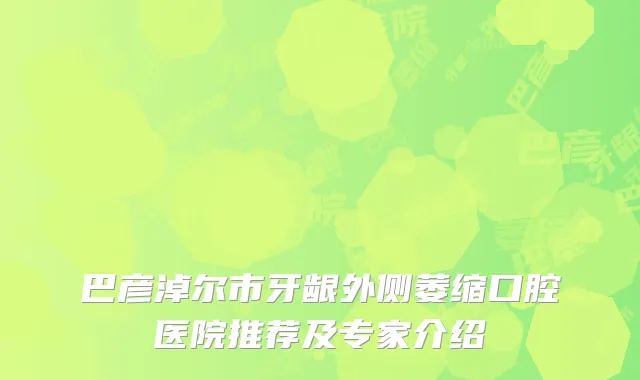 巴彦淖尔市牙龈外侧萎缩口腔医院推荐及专家介绍
