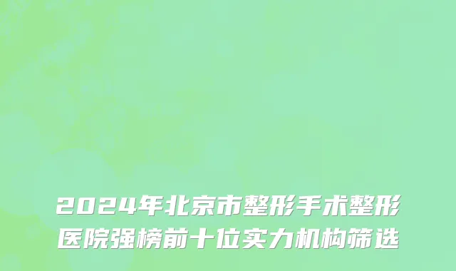 2024年北京市整形手术整形医院强榜前十位实力机构筛选