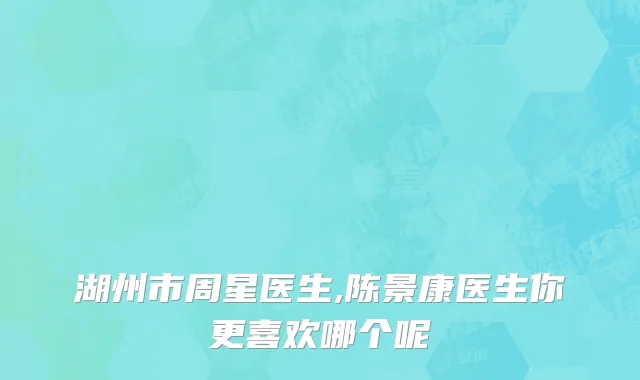 湖州市周星医生,陈景康医生你更喜欢哪个呢