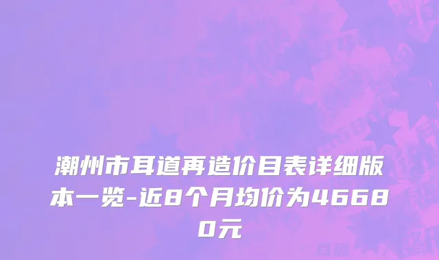 潮州市耳道再造价目表详细版本一览-近8个月均价为46680元