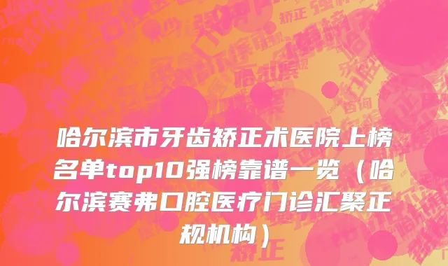 哈尔滨市牙齿矫正术医院上榜名单top10强榜靠谱一览（哈尔滨赛弗口腔医疗门诊汇聚正规机构）