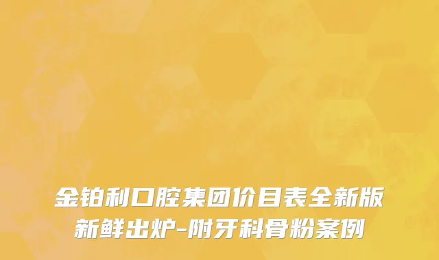 金铂利口腔集团价目表全新版新鲜出炉-附牙科骨粉案例