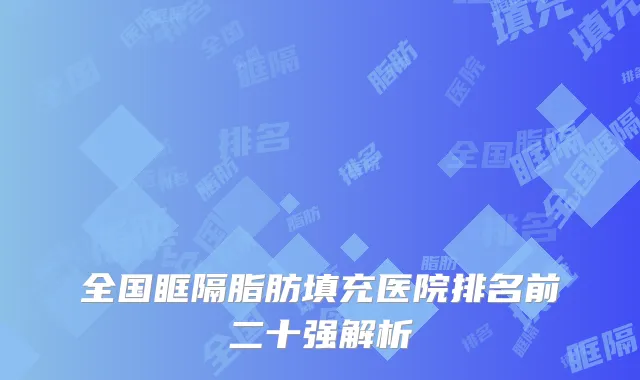 全国眶隔脂肪填充医院排名前二十强解析