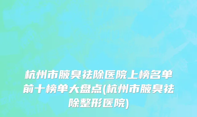 杭州市腋臭祛除医院上榜名单前十榜单大盘点(杭州市腋臭祛除整形医院)