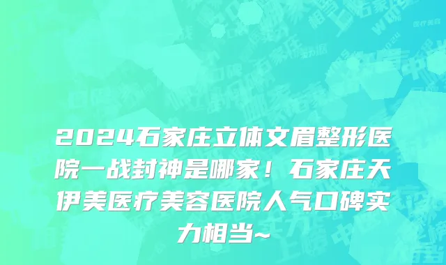 2024石家庄立体文眉整形医院一战封神是哪家!石家庄天伊美医疗美容医院人气口碑实力相当~
