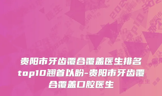 贵阳市牙齿覆合覆盖医生排名top10翘首以盼-贵阳市牙齿覆合覆盖口腔医生
