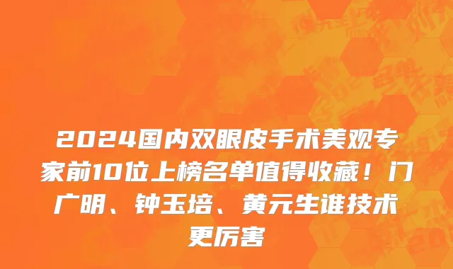 2024国内双眼皮手术美观专家前10位上榜名单值得收藏!门广明、钟玉培、黄元生谁技术更厉害