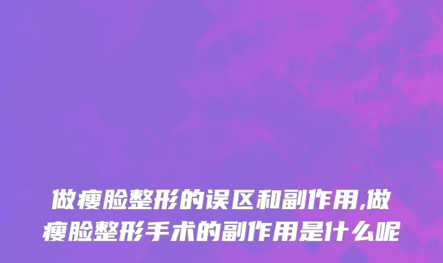 做瘦脸整形的误区和副作用,做瘦脸整形手术的副作用是什么呢
