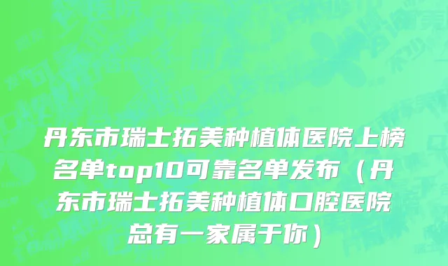丹东市瑞士拓美种植体医院上榜名单top10可靠名单发布（丹东市瑞士拓美种植体口腔医院总有一家属于你）
