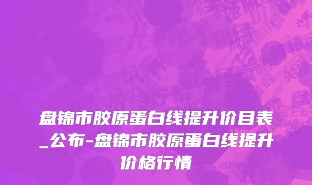 盘锦市胶原蛋白线提升价目表_公布-盘锦市胶原蛋白线提升价格行情