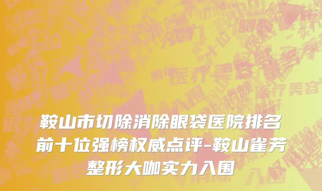 鞍山市切除消除眼袋医院排名前十位强榜权威点评-鞍山雀芳整形大咖实力入围