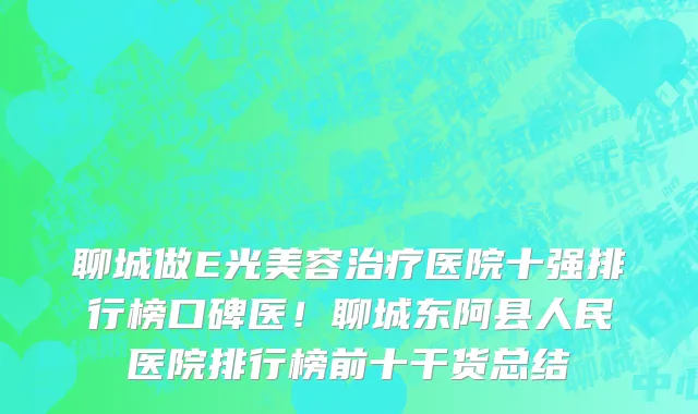 聊城做E光美容治疗医院十强排行榜口碑医!聊城东阿县人民医院排行榜前十干货总结