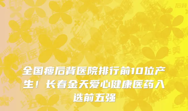 全国瘦后背医院排行前10位产生！长春金天爱心健康医药入选前五强