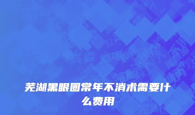 芜湖黑眼圈常年不消术需要什么费用