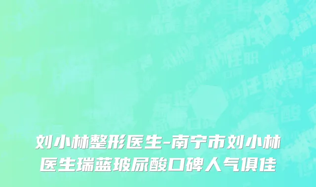 刘小林整形医生-南宁市刘小林医生瑞蓝玻尿酸口碑人气俱佳