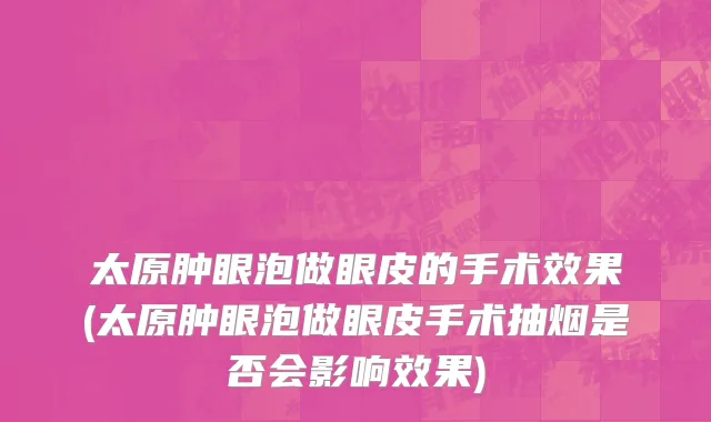 太原肿眼泡做眼皮的手术效果(太原肿眼泡做眼皮手术抽烟是否会影响效果)