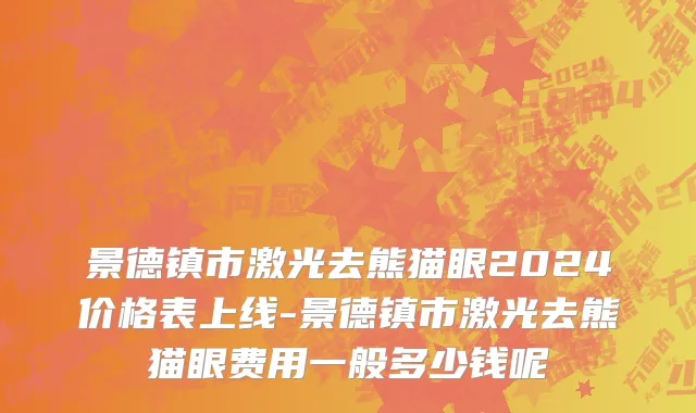 景德镇市激光去熊猫眼2024价格表上线-景德镇市激光去熊猫眼费用一般多少钱呢