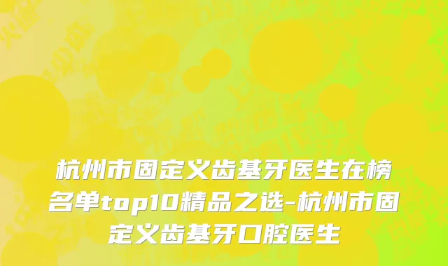 杭州市固定义齿基牙医生在榜名单top10精品之选-杭州市固定义齿基牙口腔医生