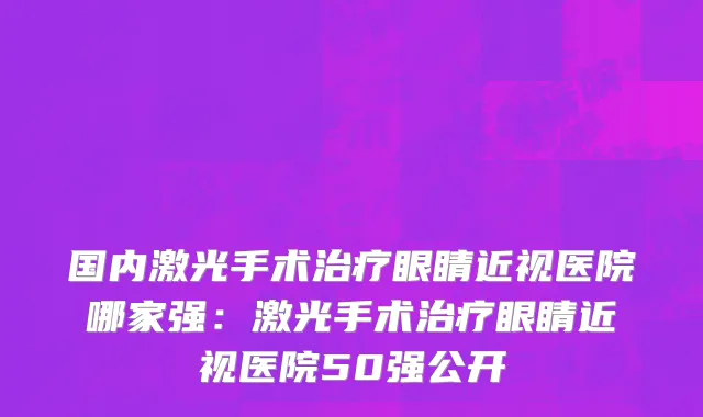国内激光手术治疗眼睛近视医院哪家强：激光手术治疗眼睛近视医院50强公开