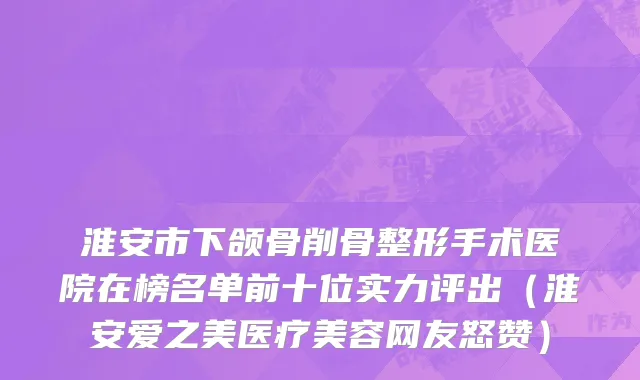 淮安市下颌骨削骨整形手术医院在榜名单前十位实力评出（淮安爱之美医疗美容网友怒赞）