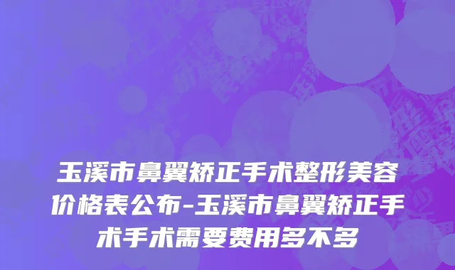 玉溪市鼻翼矫正手术整形美容价格表公布-玉溪市鼻翼矫正手术手术需要费用多不多