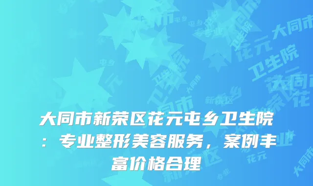 大同市新荣区花元屯乡卫生院：专业整形美容服务，案例丰富价格合理
