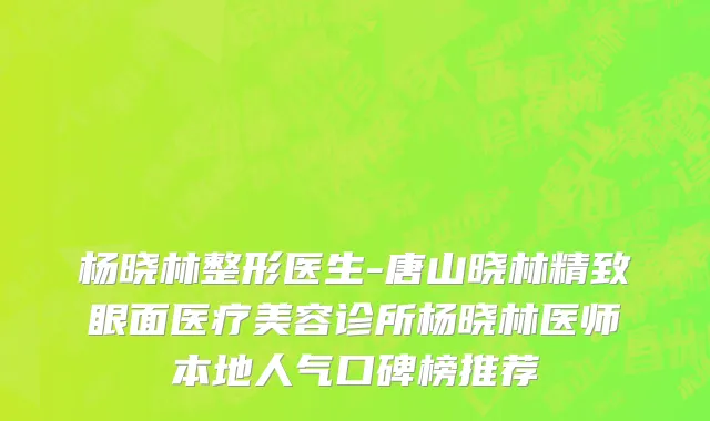 杨晓林整形医生-唐山晓林精致眼面医疗美容诊所杨晓林医师本地人气口碑榜推荐