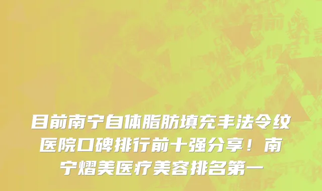 目前南宁自体脂肪填充丰法令纹医院口碑排行前十强分享！南宁熠美医疗美容排名第一