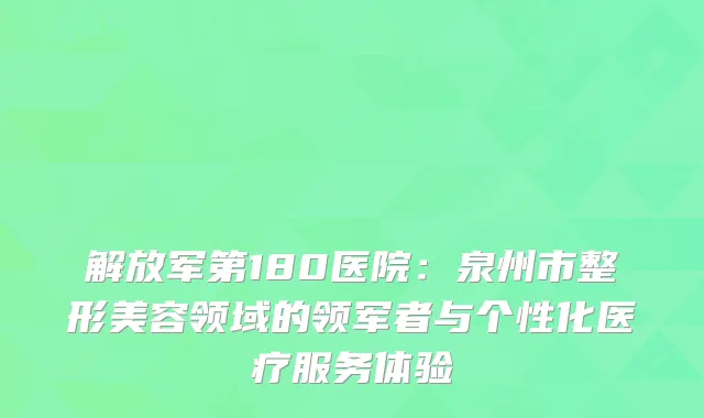 解放军第180医院：泉州市整形美容领域的领军者与个性化医疗服务体验