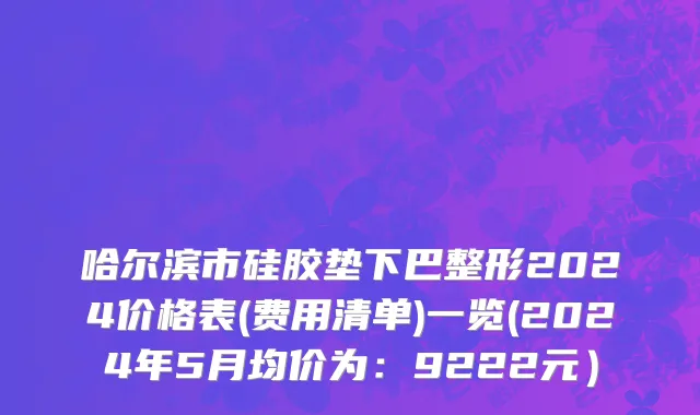 哈尔滨市硅胶垫下巴整形2024价格表(费用清单)一览(2024年5月均价为：9222元）