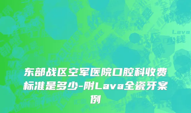 东部战区空军医院口腔科收费标准是多少-附Lava全瓷牙案例