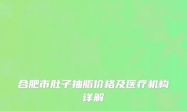 合肥市肚子抽脂价格及医疗机构详解