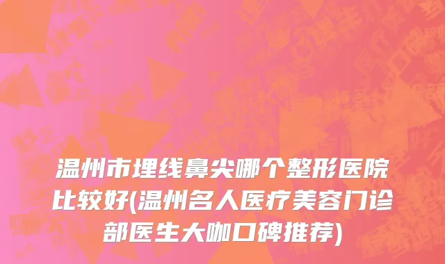温州市埋线鼻尖哪个整形医院比较好(温州名人医疗美容门诊部医生大咖口碑推荐)