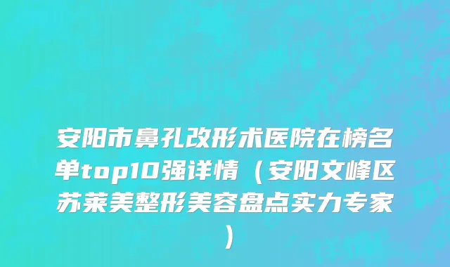 安阳市鼻孔改形术医院在榜名单top10强详情（安阳文峰区苏莱美整形美容盘点实力专家）