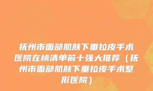 抚州市面部肌肤下垂拉皮手术医院在榜清单前十强大推荐（抚州市面部肌肤下垂拉皮手术整形医院）