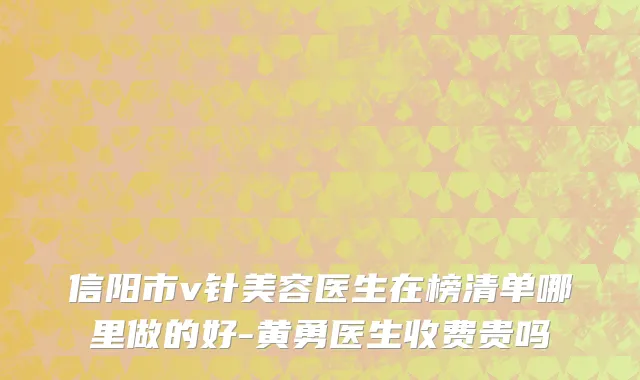 信阳市v针美容医生在榜清单哪里做的好-黄勇医生收费贵吗