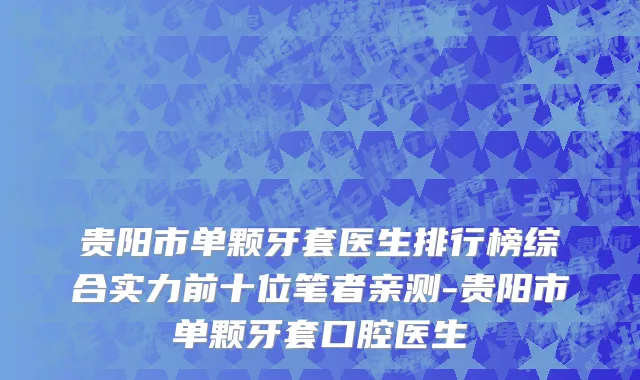 贵阳市单颗牙套医生排行榜综合实力前十位笔者亲测-贵阳市单颗牙套口腔医生