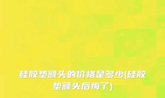 硅胶垫额头的价格是多少(硅胶垫额头后悔了)